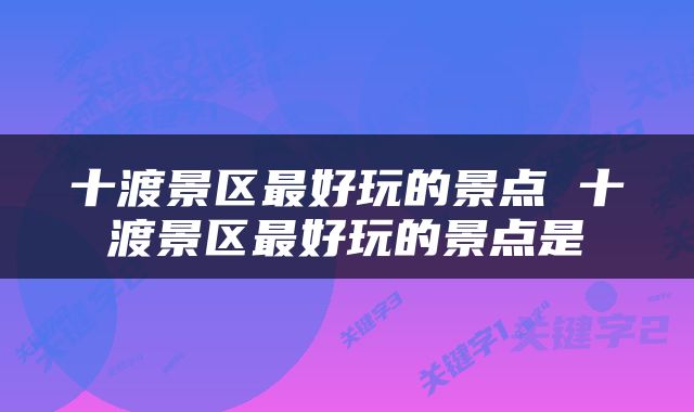 十渡景区最好玩的景点 十渡景区最好玩的景点是