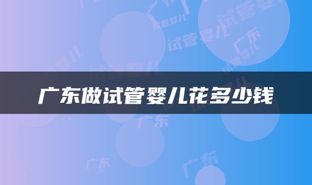 广东做试管婴儿花多少钱