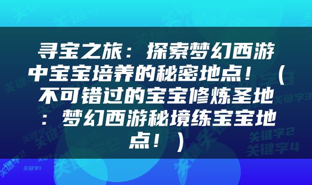 寻宝之旅：探索梦幻西游中宝宝培养的秘密地点！（不可错过的宝宝修炼圣地：梦幻西游秘境练宝宝地点！）