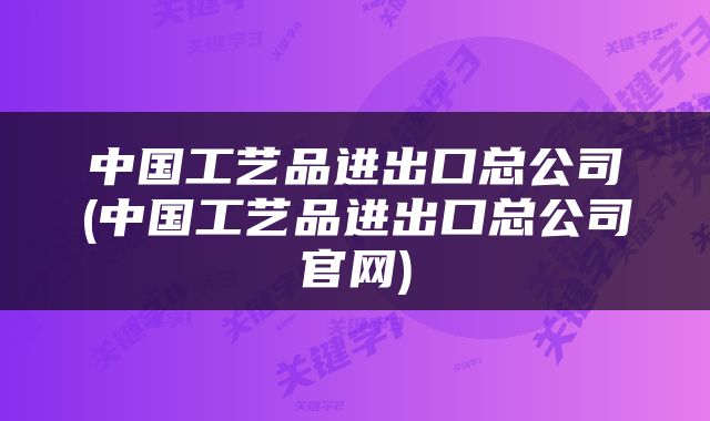 中国工艺品进出口总公司(中国工艺品进出口总公司官网)