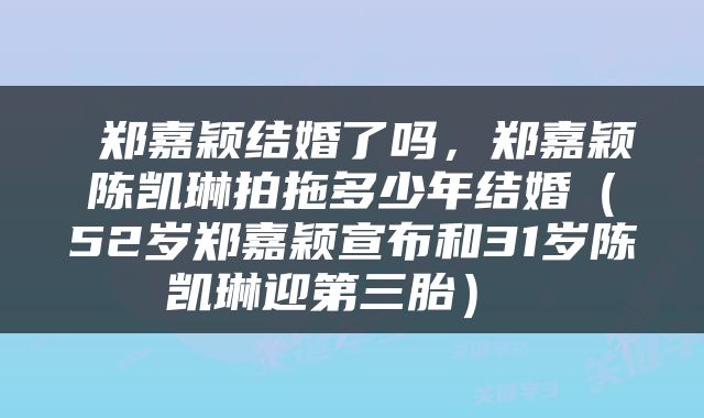  郑嘉颖结婚了吗，郑嘉颖陈凯琳拍拖多少年结婚（52岁郑嘉颖宣布和31岁陈凯琳迎第三胎） 