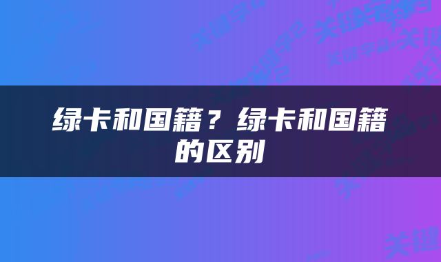 绿卡和国籍？绿卡和国籍的区别
