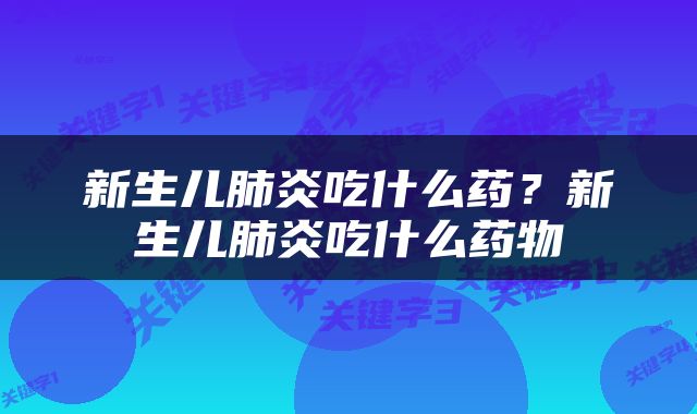 新生儿肺炎吃什么药？新生儿肺炎吃什么药物