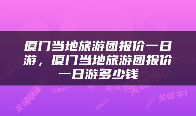 厦门当地旅游团报价一日游，厦门当地旅游团报价一日游多少钱