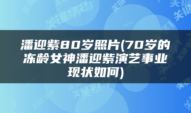 潘迎紫80岁照片(70岁的冻龄女神潘迎紫演艺事业现状如何)
