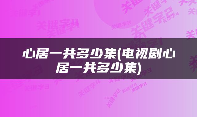 心居一共多少集(电视剧心居一共多少集)
