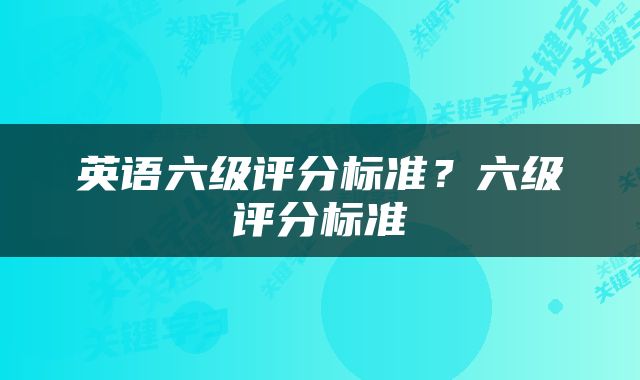 英语六级评分标准？六级评分标准