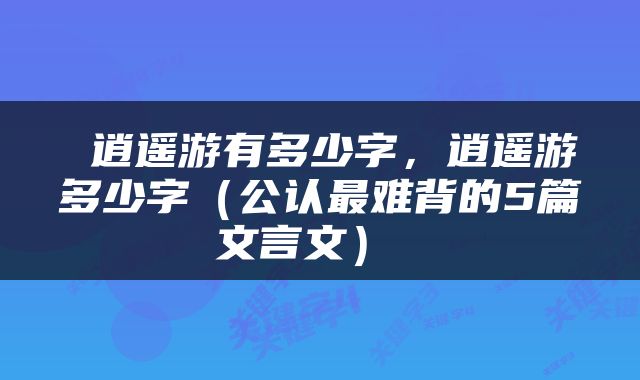  逍遥游有多少字，逍遥游多少字（公认最难背的5篇文言文） 