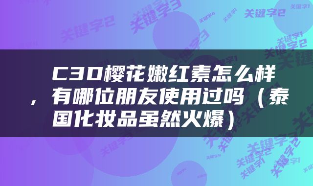  C3D樱花嫩红素怎么样，有哪位朋友使用过吗（泰国化妆品虽然火爆） 