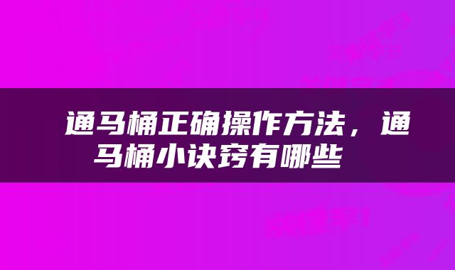  通马桶正确操作方法，通马桶小诀窍有哪些 