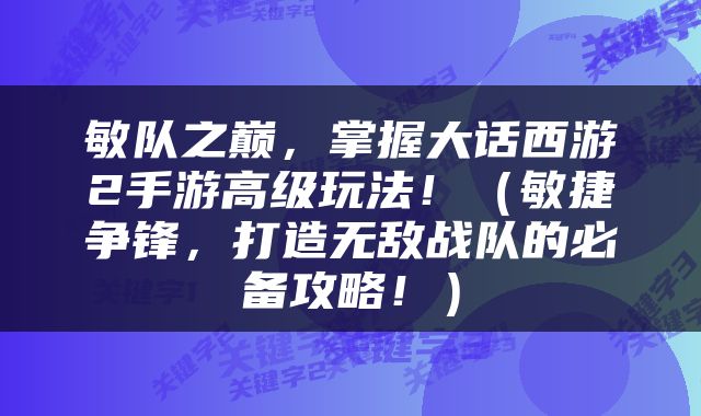 敏队之巅，掌握大话西游2手游高级玩法！（敏捷争锋，打造无敌战队的必备攻略！）