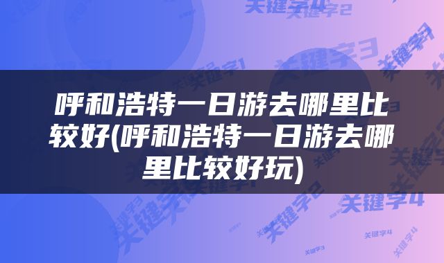 呼和浩特一日游去哪里比较好(呼和浩特一日游去哪里比较好玩)