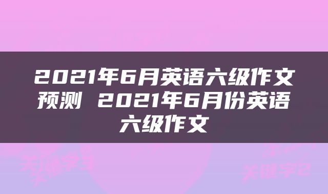2021年6月英语六级作文预测 2021年6月份英语六级作文