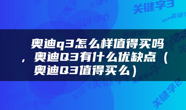  奥迪q3怎么样值得买吗，奥迪Q3有什么优缺点（奥迪Q3值得买么） 