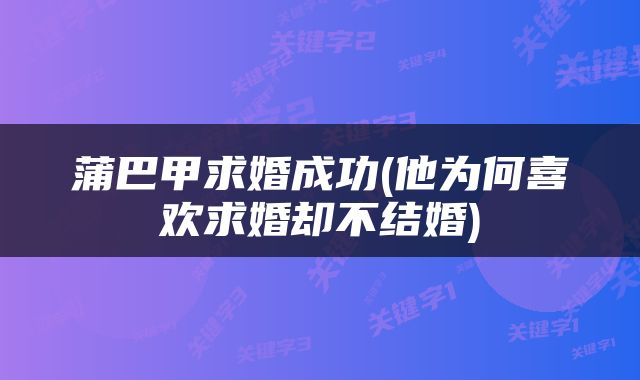 蒲巴甲求婚成功(他为何喜欢求婚却不结婚)
