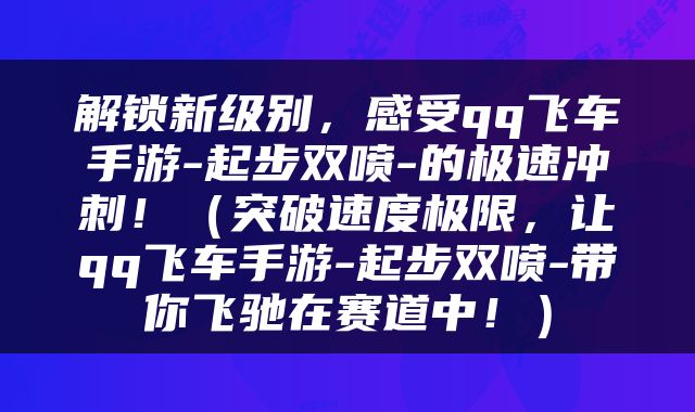 解锁新级别,感受qq飞车手游-起步双喷-的极速冲刺!(突破速度极限,让qq飞车手游-起步双喷-带你飞驰在赛道中!)