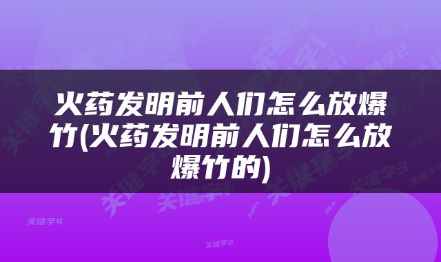 火药发明前人们怎么放爆竹(火药发明前人们怎么放爆竹的)