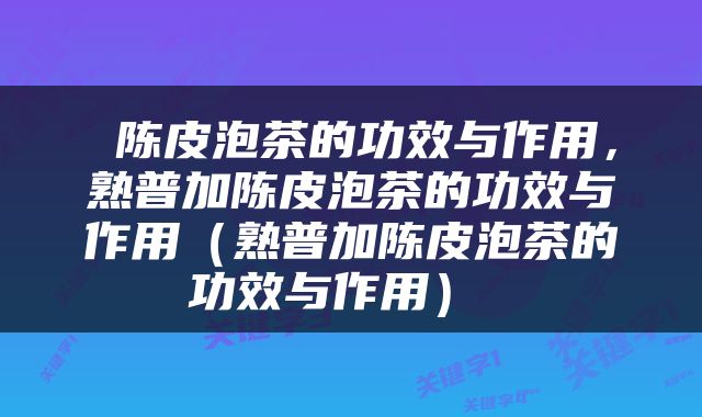  陈皮泡茶的功效与作用，熟普加陈皮泡茶的功效与作用（熟普加陈皮泡茶的功效与作用） 