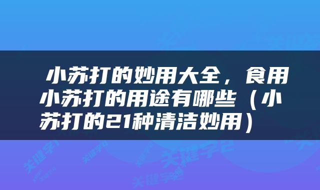  小苏打的妙用大全，食用小苏打的用途有哪些（小苏打的21种清洁妙用） 