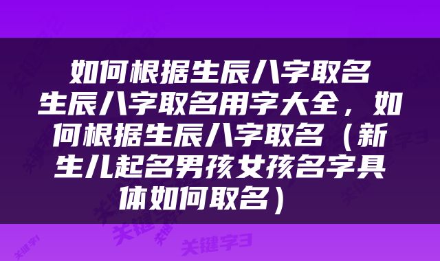  如何根据生辰八字取名 生辰八字取名用字大全，如何根据生辰八字取名（新生儿起名男孩女孩名字具体如何取名） 
