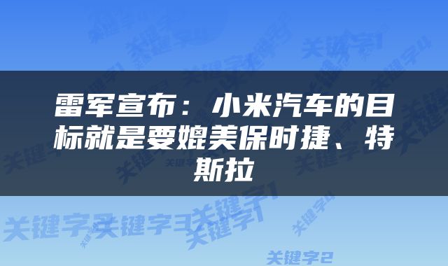 雷军宣布：小米汽车的目标就是要媲美保时捷、特斯拉