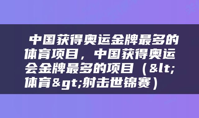  中国获得奥运金牌最多的体育项目，中国获得奥运会金牌最多的项目（<体育>射击世锦赛） 