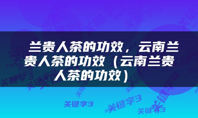  兰贵人茶的功效，云南兰贵人茶的功效（云南兰贵人茶的功效） 