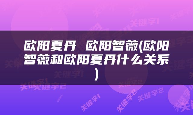 欧阳夏丹 欧阳智薇(欧阳智薇和欧阳夏丹什么关系)