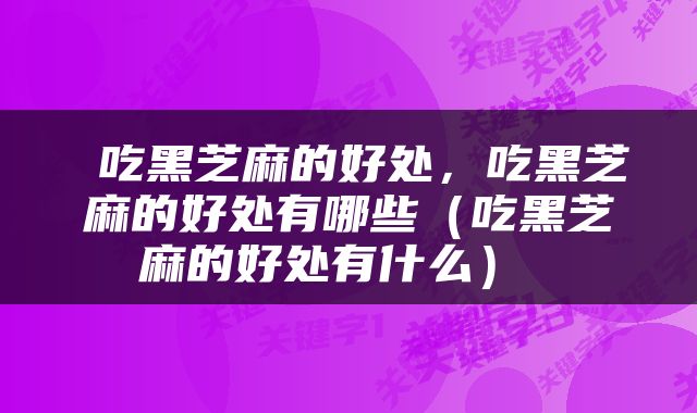  吃黑芝麻的好处，吃黑芝麻的好处有哪些（吃黑芝麻的好处有什么） 