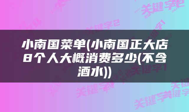 小南国菜单(小南国正大店8个人大概消费多少(不含酒水))