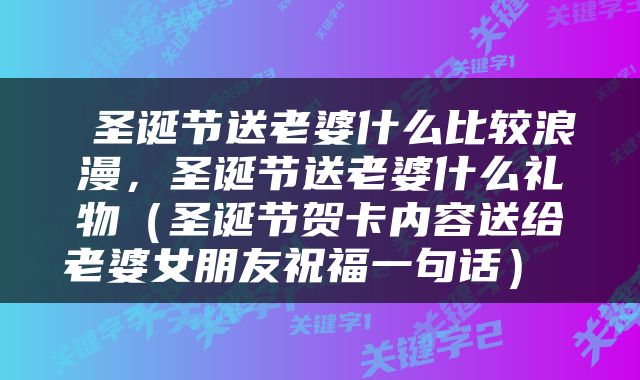  圣诞节送老婆什么比较浪漫，圣诞节送老婆什么礼物（圣诞节贺卡内容送给老婆女朋友祝福一句话） 