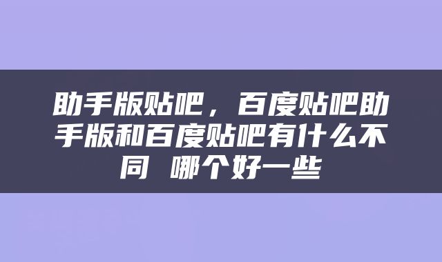 助手版贴吧，百度贴吧助手版和百度贴吧有什么不同 哪个好一些