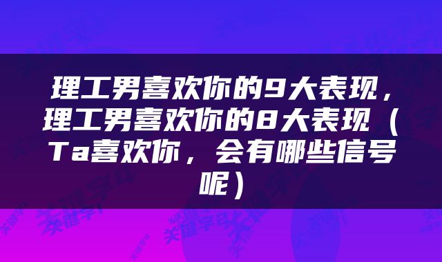 理工男喜欢你的9大表现，理工男喜欢你的8大表现（Ta喜欢你，会有哪些信号呢）