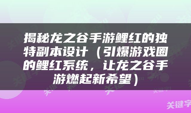 揭秘龙之谷手游鲤红的独特副本设计（引爆游戏圈的鲤红系统，让龙之谷手游燃起新希望）
