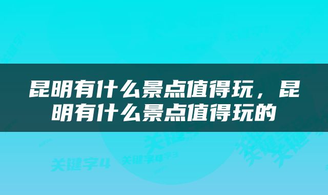 昆明有什么景点值得玩，昆明有什么景点值得玩的