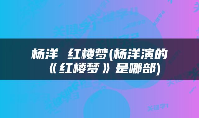 杨洋 红楼梦(杨洋演的《红楼梦》是哪部)
