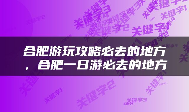 合肥游玩攻略必去的地方，合肥一日游必去的地方