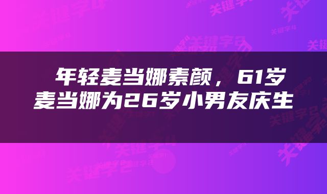  年轻麦当娜素颜，61岁麦当娜为26岁小男友庆生 