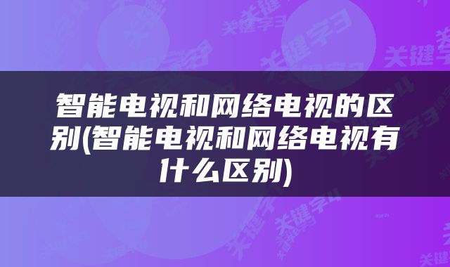智能电视和网络电视的区别(智能电视和网络电视有什么区别)
