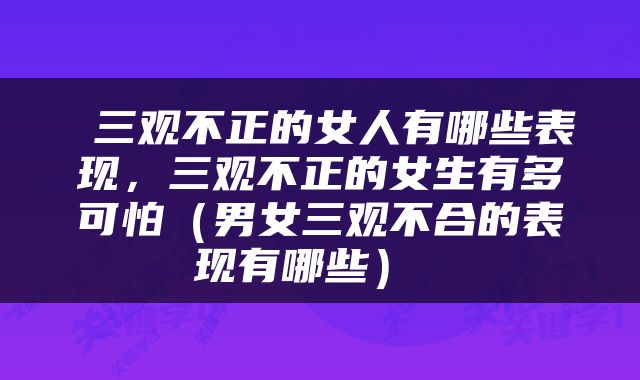  三观不正的女人有哪些表现，三观不正的女生有多可怕（男女三观不合的表现有哪些） 