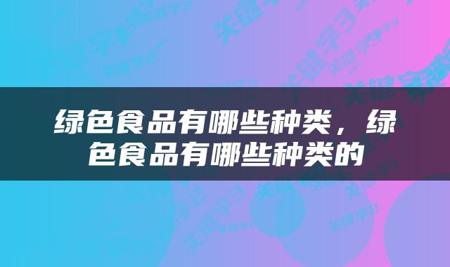 绿色食品有哪些种类，绿色食品有哪些种类的
