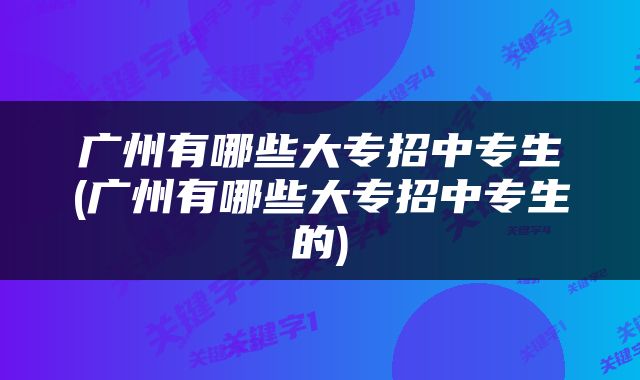 广州有哪些大专招中专生(广州有哪些大专招中专生的)