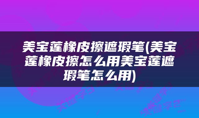 美宝莲橡皮擦遮瑕笔(美宝莲橡皮擦怎么用美宝莲遮瑕笔怎么用)