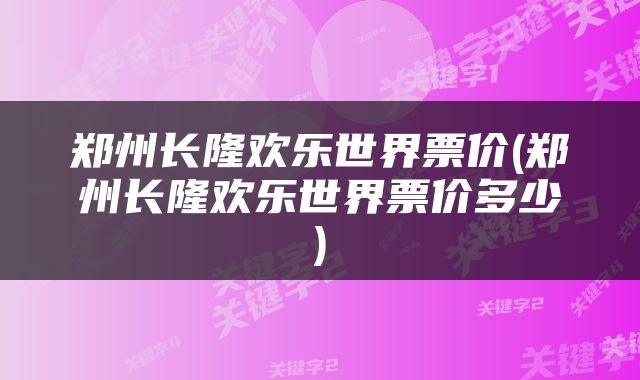 郑州长隆欢乐世界票价(郑州长隆欢乐世界票价多少)