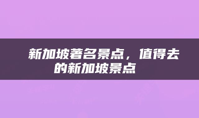  新加坡著名景点，值得去的新加坡景点 