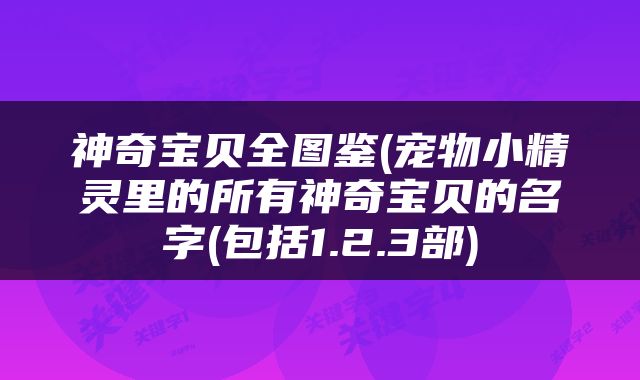 神奇宝贝全图鉴(宠物小精灵里的所有神奇宝贝的名字(包括1.2.3部)
