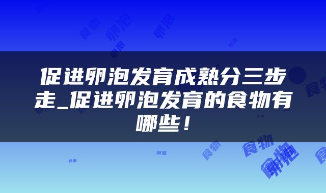 促进卵泡发育成熟分三步走_促进卵泡发育的食物有哪些！