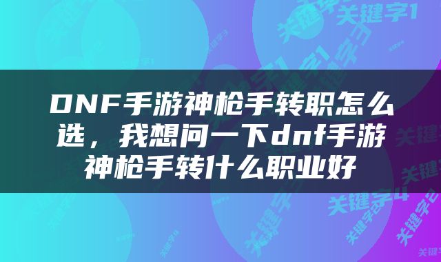 DNF手游神枪手转职怎么选，我想问一下dnf手游神枪手转什么职业好
