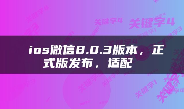  ios微信8.0.3版本，正式版发布，适配 