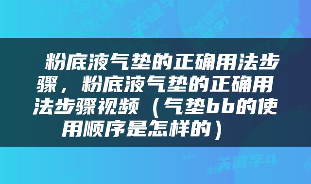  粉底液气垫的正确用法步骤，粉底液气垫的正确用法步骤视频（气垫bb的使用顺序是怎样的） 